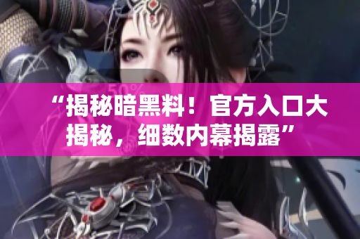 “揭秘暗黑料！官方入口大揭秘，细数内幕揭露”