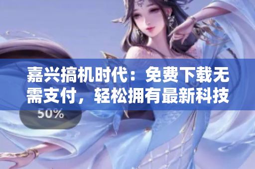 嘉兴搞机时代：免费下载无需支付，轻松拥有最新科技动态
