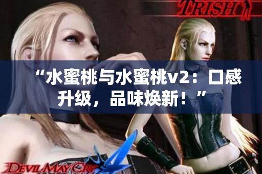 “水蜜桃与水蜜桃v2：口感升级，品味焕新！”