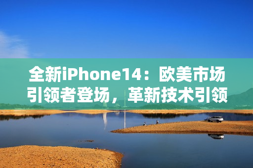 全新iPhone14：欧美市场引领者登场，革新技术引领未来