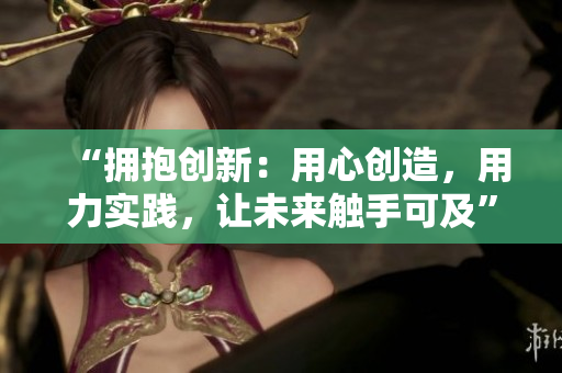 “拥抱创新：用心创造，用力实践，让未来触手可及”