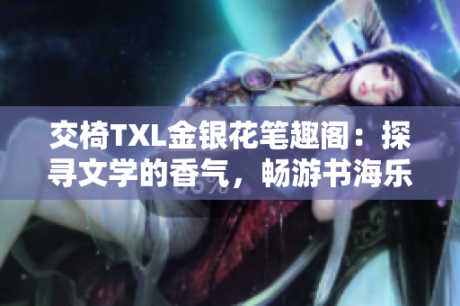 交椅TXL金银花笔趣阁：探寻文学的香气，畅游书海乐园
