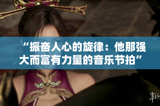 “振奋人心的旋律：他那强大而富有力量的音乐节拍”