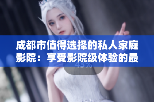 成都市值得选择的私人家庭影院：享受影院级体验的最佳理由