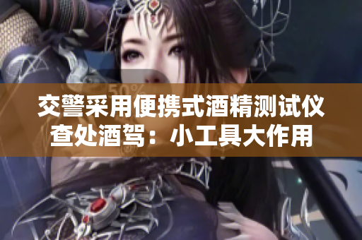 交警采用便携式酒精测试仪查处酒驾：小工具大作用