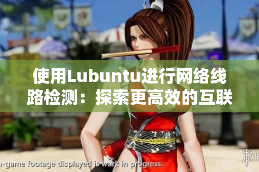 使用Lubuntu进行网络线路检测：探索更高效的互联网连接方法！