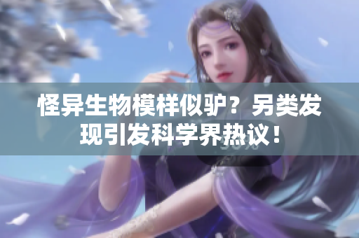 怪异生物模样似驴？另类发现引发科学界热议！
