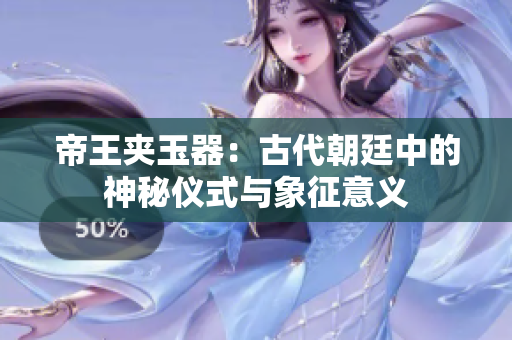 帝王夹玉器：古代朝廷中的神秘仪式与象征意义