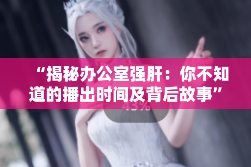 “揭秘办公室强肝：你不知道的播出时间及背后故事”