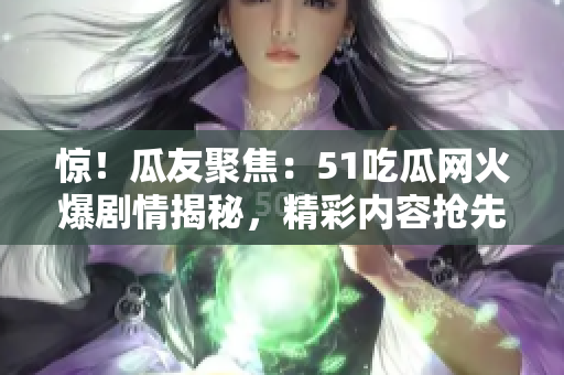 惊！瓜友聚焦：51吃瓜网火爆剧情揭秘，精彩内容抢先解读！