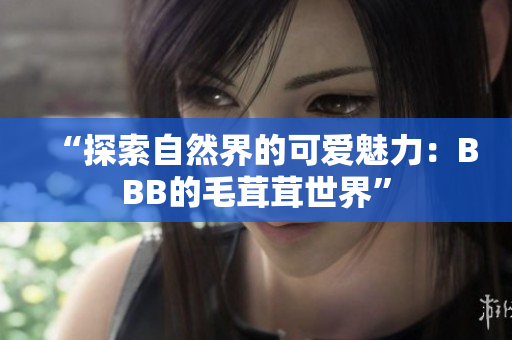 “探索自然界的可爱魅力：BBB的毛茸茸世界”