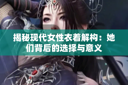 揭秘现代女性衣着解构：她们背后的选择与意义