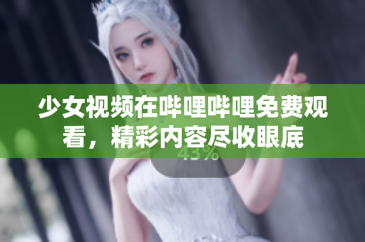少女视频在哔哩哔哩免费观看，精彩内容尽收眼底