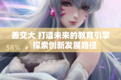 善交大 打造未来的教育引擎，探索创新发展路径