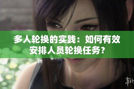 多人轮换的实践：如何有效安排人员轮换任务？