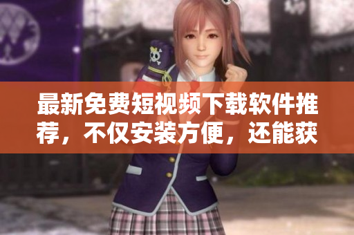 最新免费短视频下载软件推荐，不仅安装方便，还能获取9.1版本