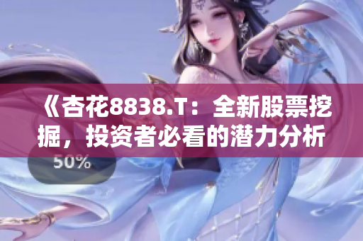 《杏花8838.T：全新股票挖掘，投资者必看的潜力分析》