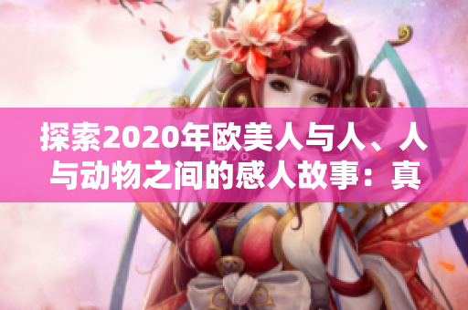探索2020年欧美人与人、人与动物之间的感人故事：真情、友爱与奇迹