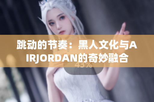 跳动的节奏：黑人文化与AIRJORDAN的奇妙融合