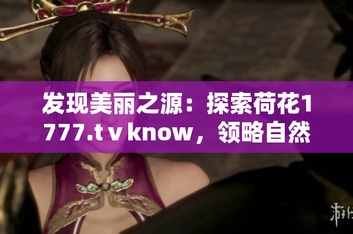 发现美丽之源：探索荷花1777.tⅴknow，领略自然之美