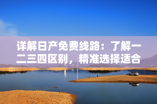 详解日产免费线路：了解一二三四区别，精准选择适合您的行程