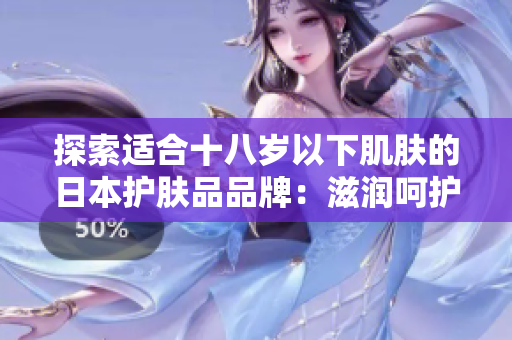 探索适合十八岁以下肌肤的日本护肤品品牌：滋润呵护年轻肌肤的选择