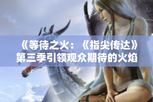 《等待之火：《指尖传达》第三季引领观众期待的火焰》