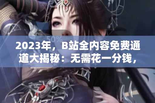 2023年，B站全内容免费通道大揭秘：无需花一分钱，轻松畅享精彩视频！