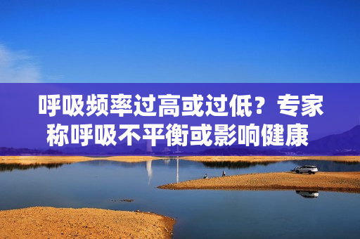 呼吸频率过高或过低？专家称呼吸不平衡或影响健康 潜在风险值得关注