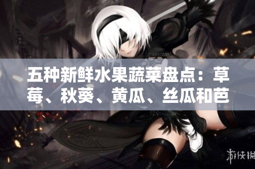 五种新鲜水果蔬菜盘点：草莓、秋葵、黄瓜、丝瓜和芭乐的维生素和营养成分分析