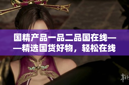 国精产品一品二品国在线——精选国货好物，轻松在线购物
