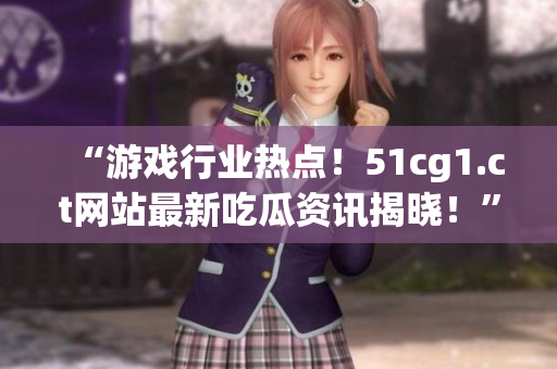 “游戏行业热点！51cg1.ct网站最新吃瓜资讯揭晓！”
