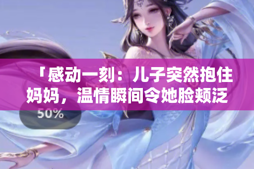 「感动一刻：儿子突然抱住妈妈，温情瞬间令她脸颊泛红」