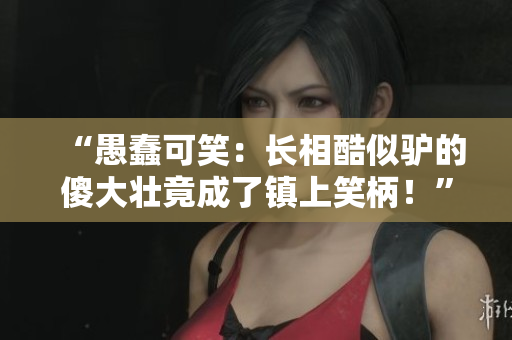 “愚蠢可笑：长相酷似驴的傻大壮竟成了镇上笑柄！”