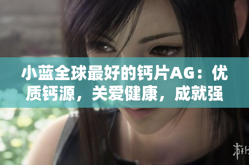 小蓝全球最好的钙片AG：优质钙源，关爱健康，成就强壮骨骼
