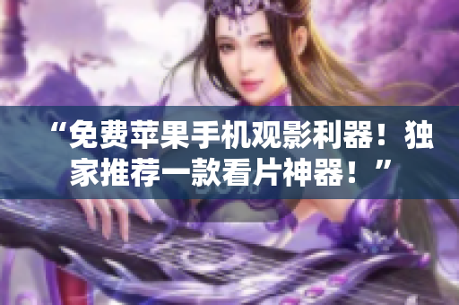 “免费苹果手机观影利器！独家推荐一款看片神器！”