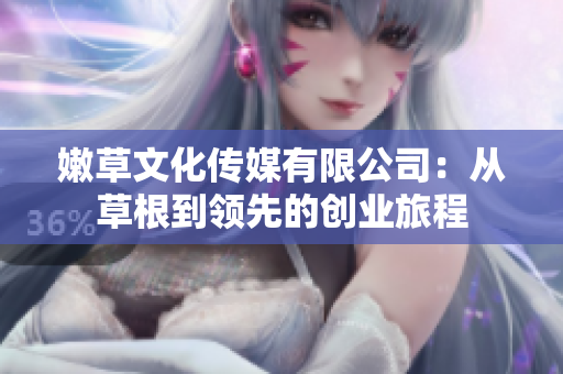 嫩草文化传媒有限公司：从草根到领先的创业旅程