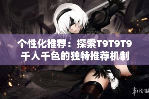 个性化推荐：探索T9T9T9千人千色的独特推荐机制