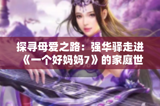 探寻母爱之路：强华驿走进《一个好妈妈7》的家庭世界