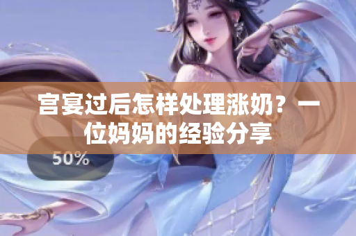 宫宴过后怎样处理涨奶？一位妈妈的经验分享