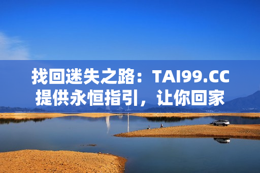 找回迷失之路：TAI99.CC提供永恒指引，让你回家