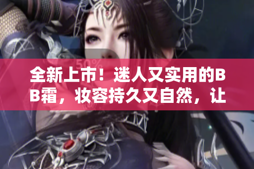全新上市！迷人又实用的BB霜，妆容持久又自然，让肌肤呈现无瑕美感