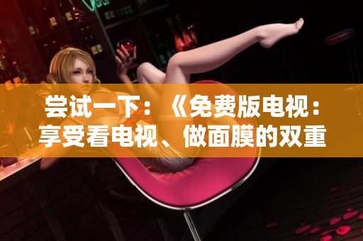 尝试一下：《免费版电视：享受看电视、做面膜的双重乐趣》