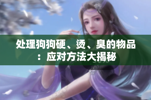 处理狗狗硬、烫、臭的物品：应对方法大揭秘