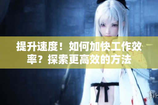 提升速度！如何加快工作效率？探索更高效的方法
