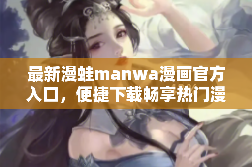 最新漫蛙manwa漫画官方入口，便捷下载畅享热门漫画精彩世界