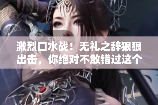 激烈口水战！无礼之辞狠狠出击，你绝对不敢错过这个超难听的挑衅！