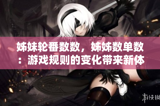 姊妹轮番数数，姊姊数单数：游戏规则的变化带来新体验