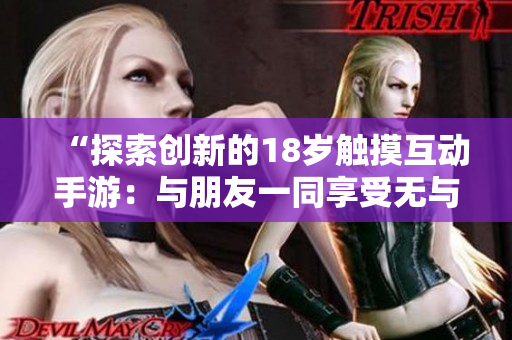 “探索创新的18岁触摸互动手游：与朋友一同享受无与伦比的游戏体验！”