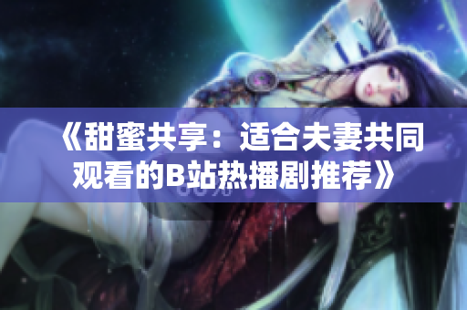 《甜蜜共享：适合夫妻共同观看的B站热播剧推荐》